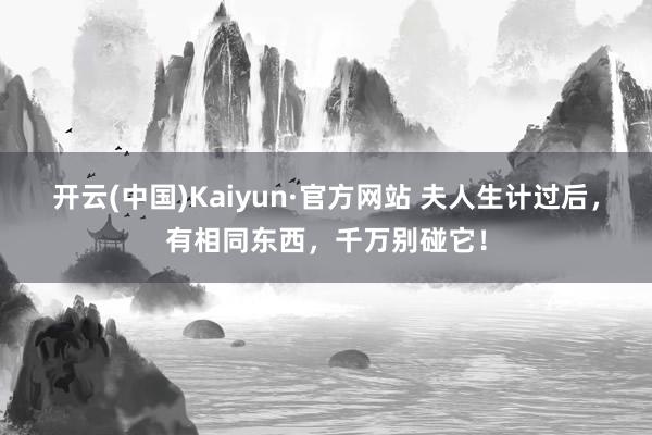 开云(中国)Kaiyun·官方网站 夫人生计过后，有相同东西，千万别碰它！