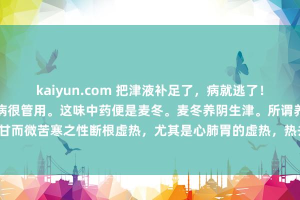 kaiyun.com 把津液补足了，病就逃了！一味寻常的中药，对糖尿病很管用。这味中药便是麦冬。麦冬养阴生津。所谓养阴，是以其甘而微苦寒之性断根虚热，尤其是心肺胃的虚热，热去则阴生，而水津为阴，津液便产生了。