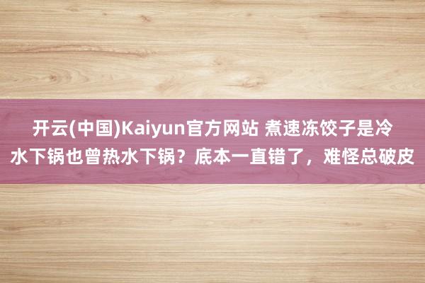 开云(中国)Kaiyun官方网站 煮速冻饺子是冷水下锅也曾热水下锅？底本一直错了，难怪总破皮