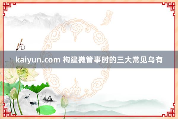 kaiyun.com 构建微管事时的三大常见乌有