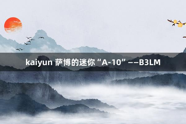 kaiyun 萨博的迷你“A-10”——B3LM