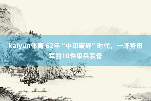 kaiyun体育 62年“中印破碎”时代，一阵势田军的10件单兵装备