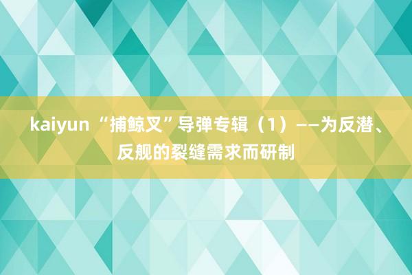 kaiyun “捕鲸叉”导弹专辑（1）——为反潜、反舰的裂缝需求而研制