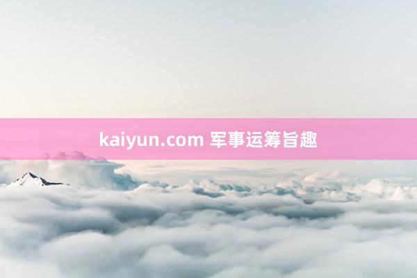 kaiyun.com 军事运筹旨趣