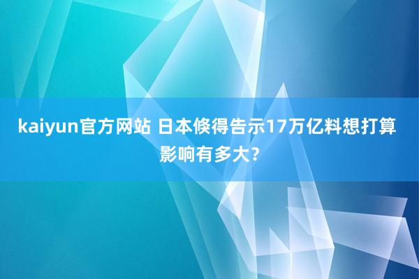 kaiyun官方网站 日本倏得告示17万亿料想打算 影响有多大？