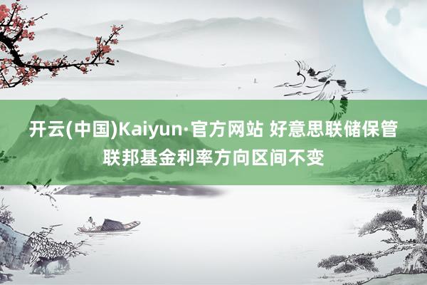 开云(中国)Kaiyun·官方网站 好意思联储保管联邦基金利率方向区间不变