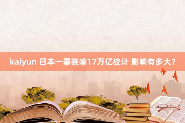 kaiyun 日本一霎晓喻17万亿狡计 影响有多大？