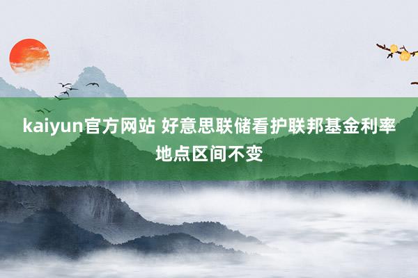 kaiyun官方网站 好意思联储看护联邦基金利率地点区间不变