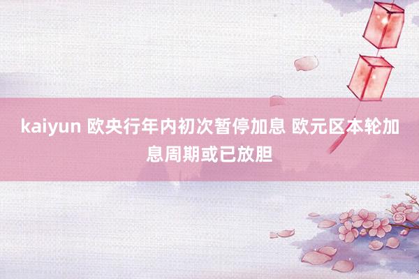 kaiyun 欧央行年内初次暂停加息 欧元区本轮加息周期或已放胆