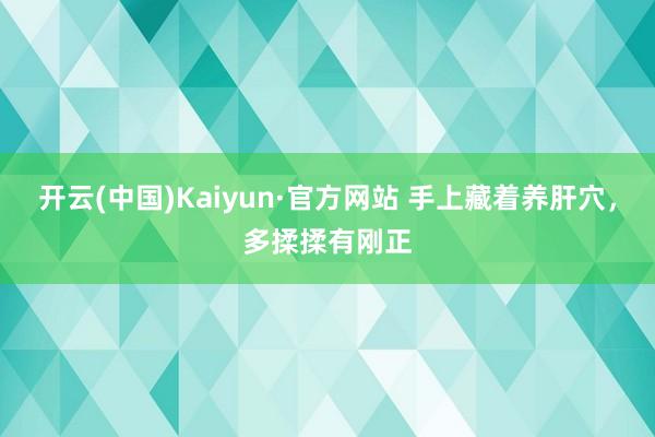 开云(中国)Kaiyun·官方网站 手上藏着养肝穴，多揉揉有刚正