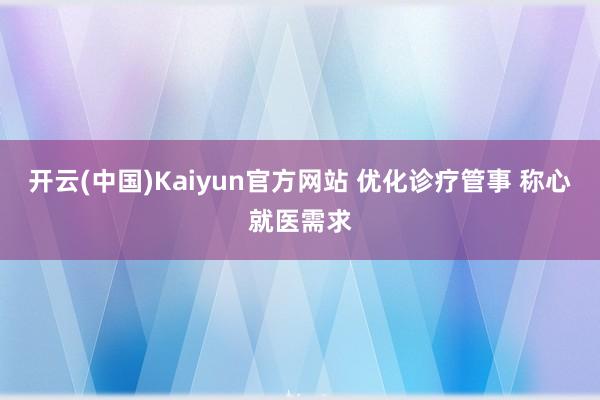 开云(中国)Kaiyun官方网站 优化诊疗管事 称心就医需求