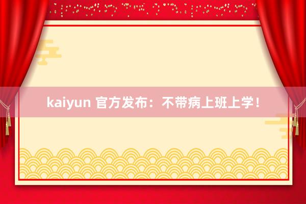 kaiyun 官方发布：不带病上班上学！