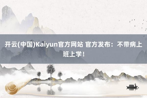 开云(中国)Kaiyun官方网站 官方发布：不带病上班上学！