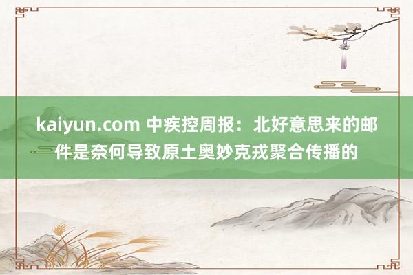 kaiyun.com 中疾控周报：北好意思来的邮件是奈何导致原土奥妙克戎聚合传播的