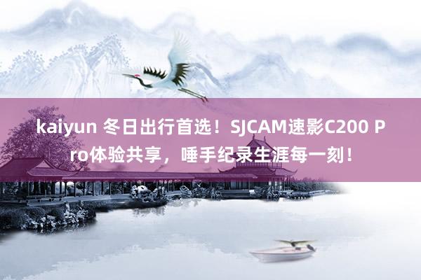 kaiyun 冬日出行首选！SJCAM速影C200 Pro体验共享，唾手纪录生涯每一刻！