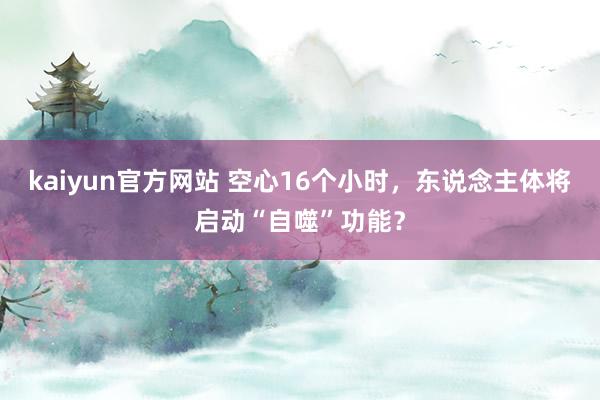 kaiyun官方网站 空心16个小时，东说念主体将启动“自噬”功能？