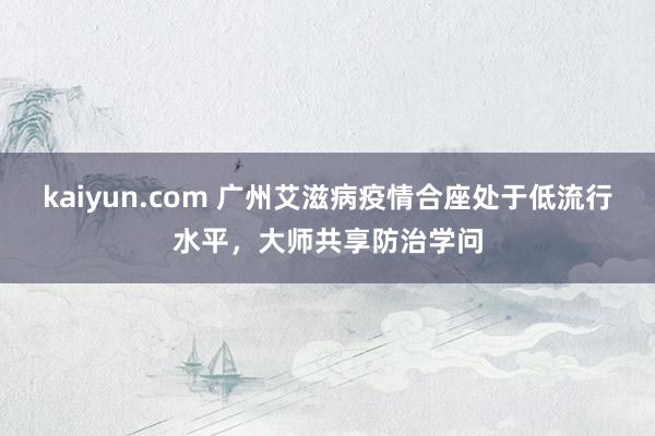 kaiyun.com 广州艾滋病疫情合座处于低流行水平，大师共享防治学问