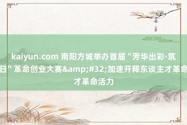 kaiyun.com 南阳方城举办首届“芳华出彩·筑梦异日”革命创业大赛&#32;加速开释东谈主才革命活力