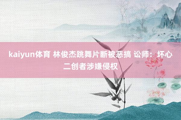 kaiyun体育 林俊杰跳舞片断被恶搞 讼师：坏心二创者涉嫌侵权