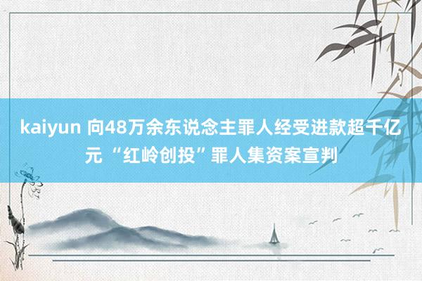 kaiyun 向48万余东说念主罪人经受进款超千亿元 “红岭创投”罪人集资案宣判