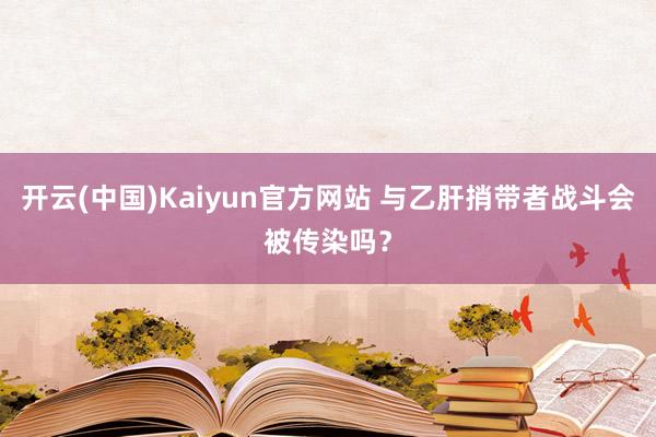 开云(中国)Kaiyun官方网站 与乙肝捎带者战斗会被传染吗？