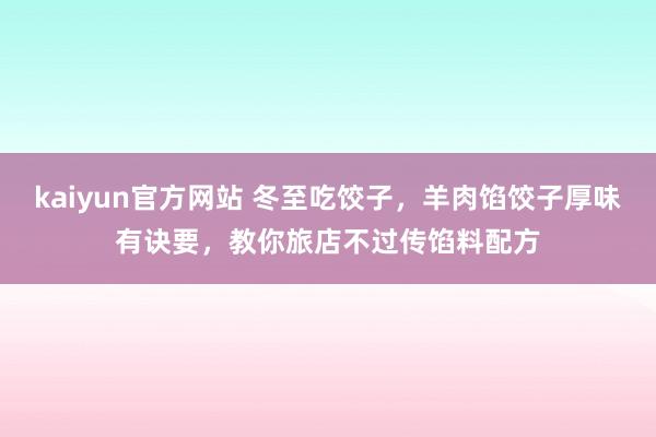 kaiyun官方网站 冬至吃饺子，羊肉馅饺子厚味有诀要，教你旅店不过传馅料配方