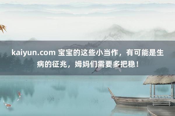 kaiyun.com 宝宝的这些小当作，有可能是生病的征兆，姆妈们需要多把稳！