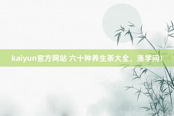 kaiyun官方网站 六十种养生茶大全，涨学问！