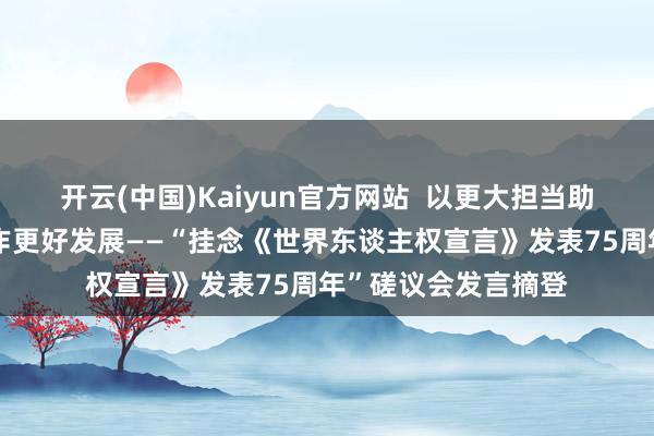 开云(中国)Kaiyun官方网站  以更大担当助力中国东谈主权工作更好发展——“挂念《世界东谈主权宣言》发表75周年”磋议会发言摘登