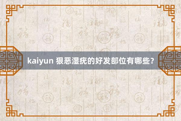 kaiyun 狠恶湿疣的好发部位有哪些？