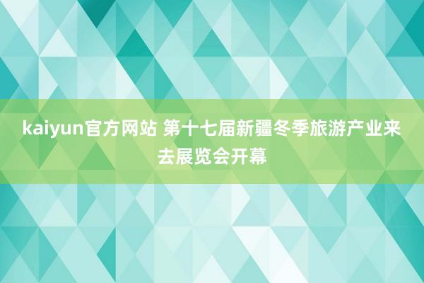 kaiyun官方网站 第十七届新疆冬季旅游产业来去展览会开幕