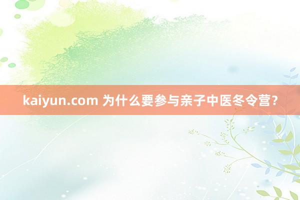 kaiyun.com 为什么要参与亲子中医冬令营？