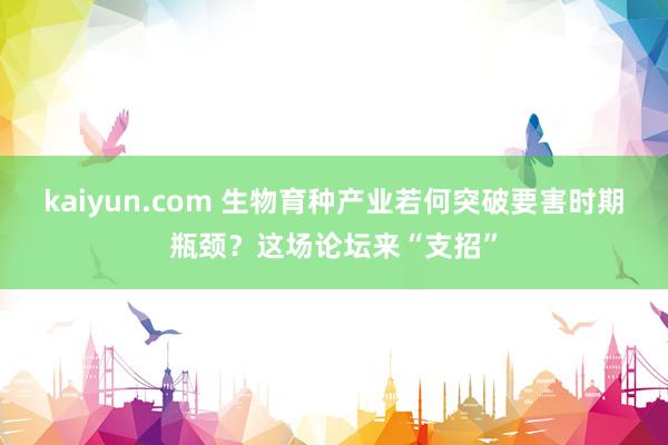 kaiyun.com 生物育种产业若何突破要害时期瓶颈？这场论坛来“支招”