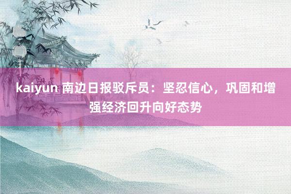 kaiyun 南边日报驳斥员：坚忍信心，巩固和增强经济回升向好态势