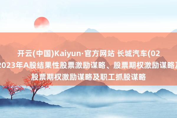 开云(中国)Kaiyun·官方网站 长城汽车(02333)提倡继承2023年A股结果性股票激励谋略、股票期权激励谋略及职工抓股谋略