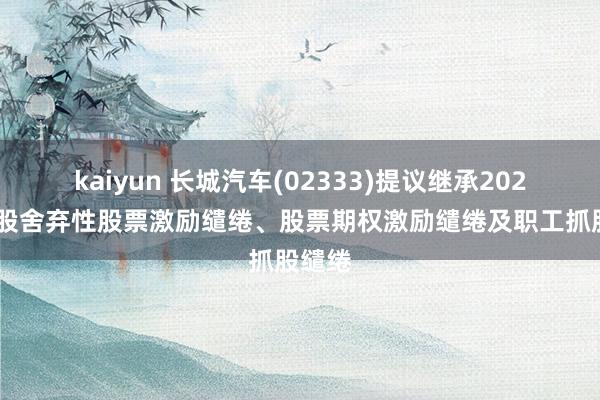 kaiyun 长城汽车(02333)提议继承2023年A股舍弃性股票激励缱绻、股票期权激励缱绻及职工抓股缱绻