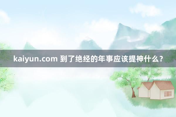 kaiyun.com 到了绝经的年事应该提神什么？