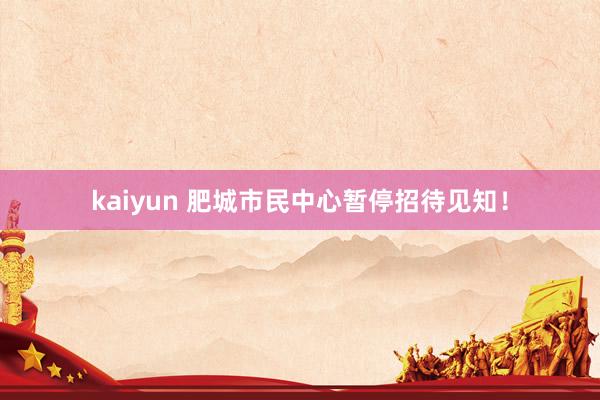 kaiyun 肥城市民中心暂停招待见知！