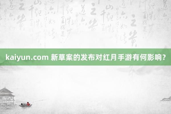 kaiyun.com 新草案的发布对红月手游有何影响？