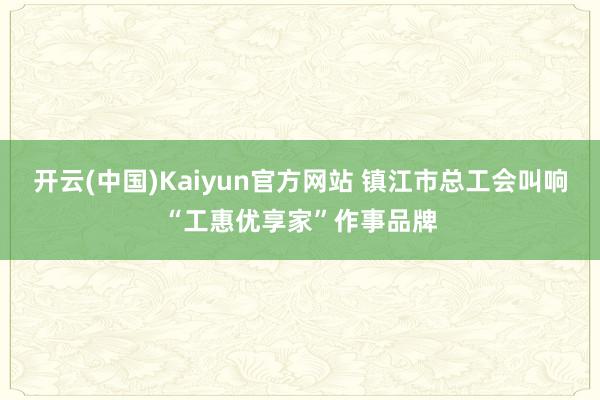 开云(中国)Kaiyun官方网站 镇江市总工会叫响“工惠优享家”作事品牌