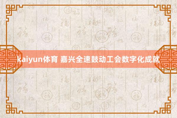 kaiyun体育 嘉兴全速鼓动工会数字化成就