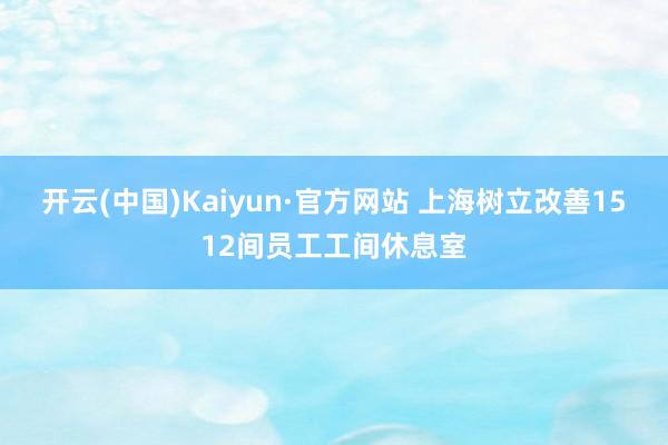 开云(中国)Kaiyun·官方网站 上海树立改善1512间员工工间休息室