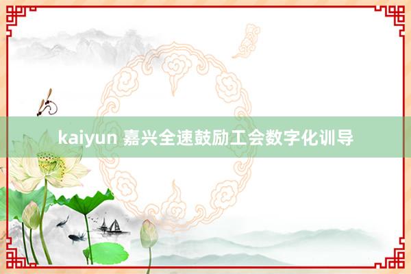 kaiyun 嘉兴全速鼓励工会数字化训导