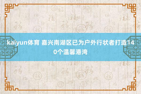 kaiyun体育 嘉兴南湖区已为户外行状者打造140个温馨港湾