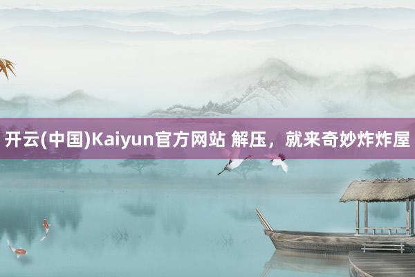 开云(中国)Kaiyun官方网站 解压，就来奇妙炸炸屋