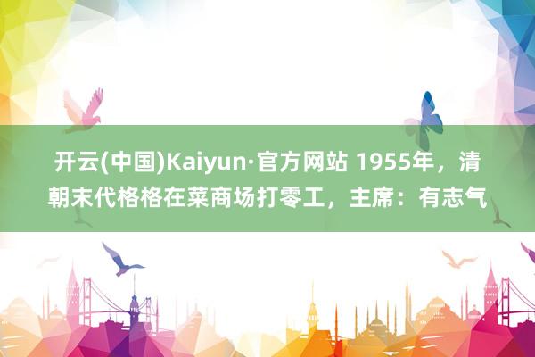 开云(中国)Kaiyun·官方网站 1955年，清朝末代格格在菜商场打零工，主席：有志气