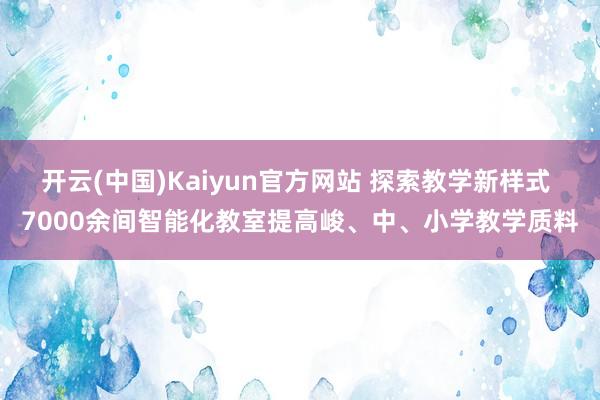 开云(中国)Kaiyun官方网站 探索教学新样式 7000余间智能化教室提高峻、中、小学教学质料