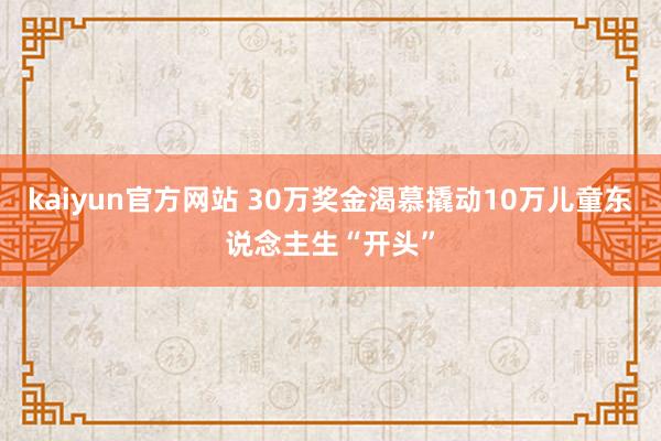 kaiyun官方网站 30万奖金渴慕撬动10万儿童东说念主生“开头”