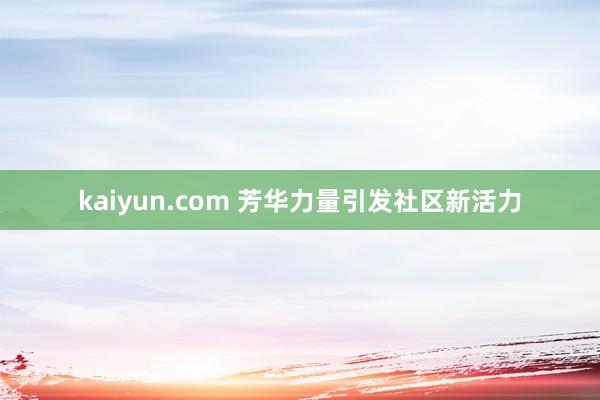 kaiyun.com 芳华力量引发社区新活力