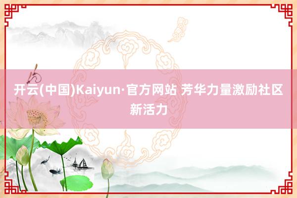 开云(中国)Kaiyun·官方网站 芳华力量激励社区新活力